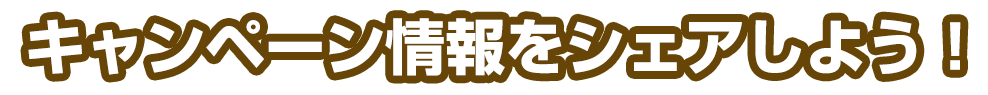 みんなにキャンペーン情報をシェアしよう！