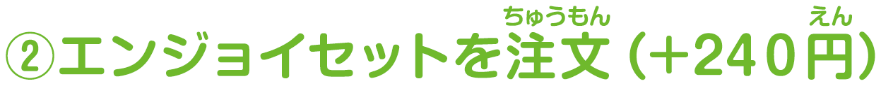 ②エンジョイセットを注文（＋240円）