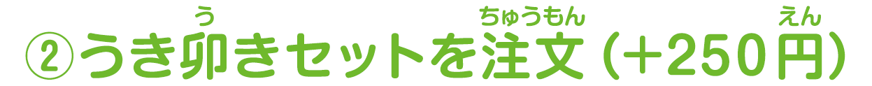 ②うき卯きセットを注文（＋250円）
