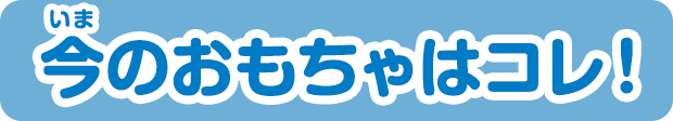 今のおもちゃはコレ！