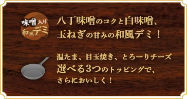 八丁味噌のコクと白味噌、玉ねぎの甘みの和風デミ！温たま、目玉焼き、とろ～りチーズ選べる3つのトッピングで更においしく！