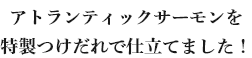 アトランティックサーモンを特製つけだれで仕立てました！